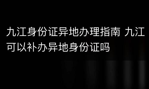 九江身份证异地办理指南 九江可以补办异地身份证吗