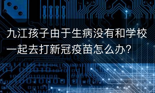 九江孩子由于生病没有和学校一起去打新冠疫苗怎么办?