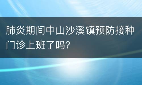 肺炎期间中山沙溪镇预防接种门诊上班了吗？