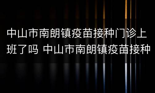 中山市南朗镇疫苗接种门诊上班了吗 中山市南朗镇疫苗接种点