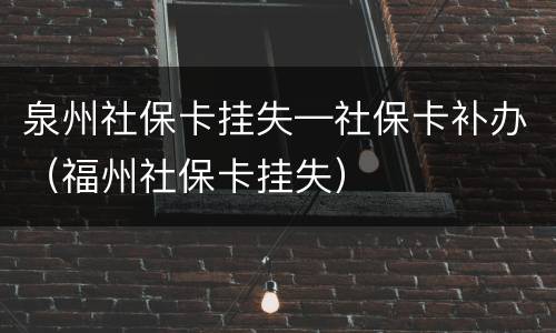 泉州社保卡挂失—社保卡补办（福州社保卡挂失）