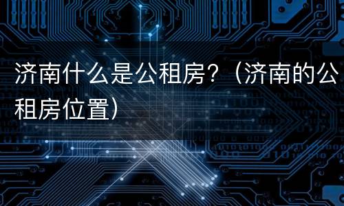 济南什么是公租房?（济南的公租房位置）