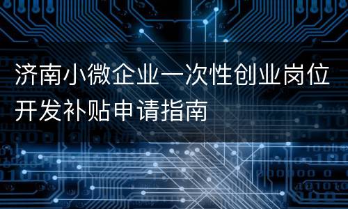 济南小微企业一次性创业岗位开发补贴申请指南
