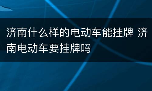 济南什么样的电动车能挂牌 济南电动车要挂牌吗