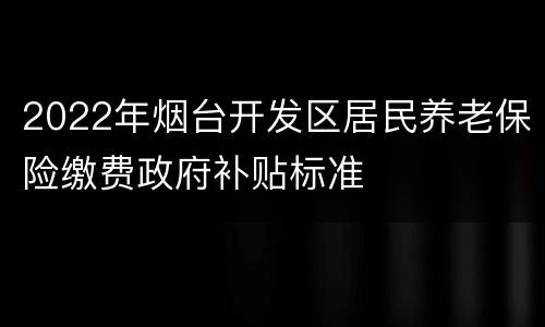 2022年烟台开发区居民养老保险缴费政府补贴标准
