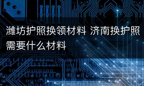 潍坊护照换领材料 济南换护照需要什么材料