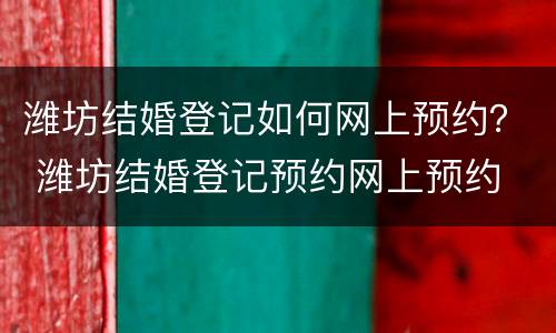 潍坊结婚登记如何网上预约？ 潍坊结婚登记预约网上预约