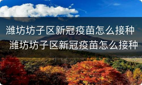 潍坊坊子区新冠疫苗怎么接种 潍坊坊子区新冠疫苗怎么接种的