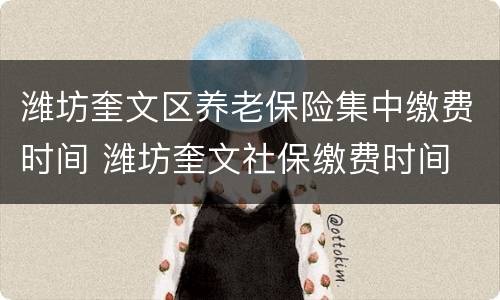 潍坊奎文区养老保险集中缴费时间 潍坊奎文社保缴费时间