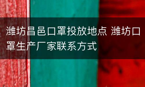 潍坊昌邑口罩投放地点 潍坊口罩生产厂家联系方式