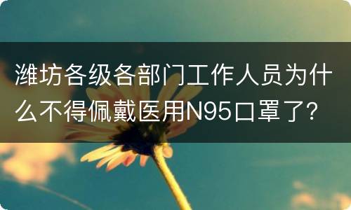 潍坊各级各部门工作人员为什么不得佩戴医用N95口罩了？