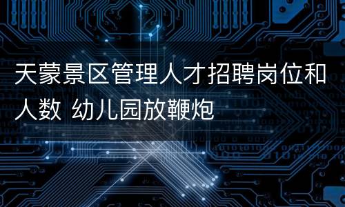 天蒙景区管理人才招聘岗位和人数 幼儿园放鞭炮