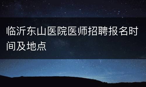 临沂东山医院医师招聘报名时间及地点