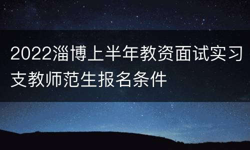 2022淄博上半年教资面试实习支教师范生报名条件