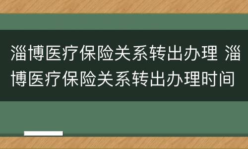 淄博医疗保险关系转出办理 淄博医疗保险关系转出办理时间
