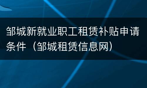邹城新就业职工租赁补贴申请条件（邹城租赁信息网）