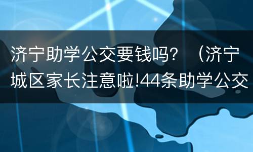 济宁助学公交要钱吗？（济宁城区家长注意啦!44条助学公交线开通）