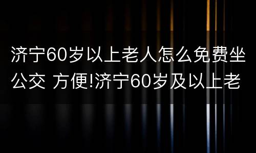 济宁60岁以上老人怎么免费坐公交 方便!济宁60岁及以上老年人刷身份证免费乘城际公交