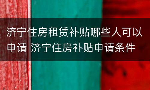 济宁住房租赁补贴哪些人可以申请 济宁住房补贴申请条件