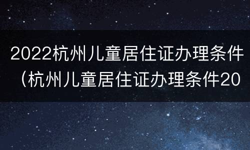 2022杭州儿童居住证办理条件（杭州儿童居住证办理条件2020）