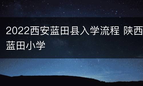 2022西安蓝田县入学流程 陕西蓝田小学