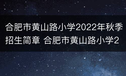 合肥市黄山路小学2022年秋季招生简章 合肥市黄山路小学2022年秋季招生简章视频