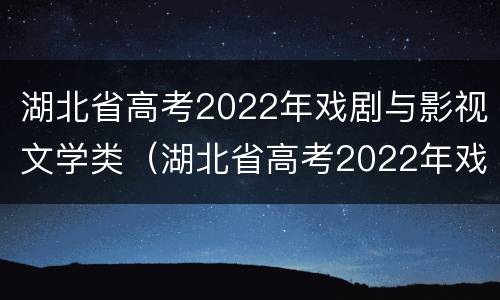 湖北省高考2022年戏剧与影视文学类（湖北省高考2022年戏剧与影视文学类分数线）