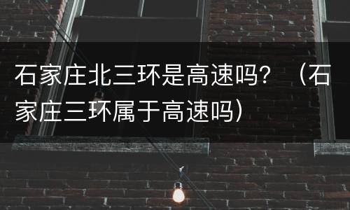 石家庄北三环是高速吗？（石家庄三环属于高速吗）