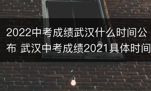 2022中考成绩武汉什么时间公布 武汉中考成绩2021具体时间