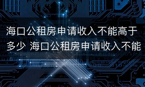 海口公租房申请收入不能高于多少 海口公租房申请收入不能高于多少钱