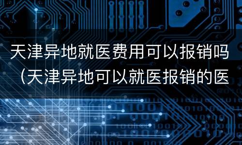 天津异地就医费用可以报销吗（天津异地可以就医报销的医院）