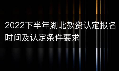 2022下半年湖北教资认定报名时间及认定条件要求