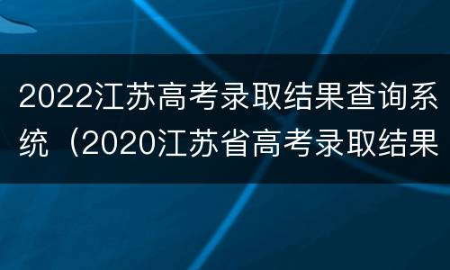 2022江苏高考录取结果查询系统（2020江苏省高考录取结果查询）