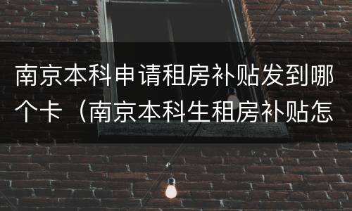 南京本科申请租房补贴发到哪个卡（南京本科生租房补贴怎么申请）