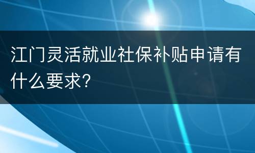 江门灵活就业社保补贴申请有什么要求?