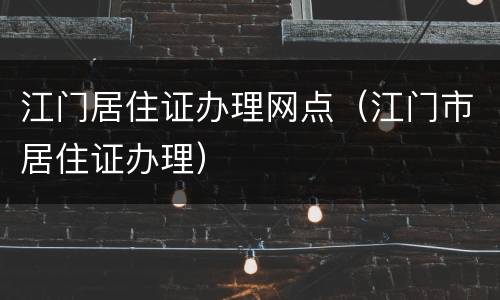 江门居住证办理网点（江门市居住证办理）