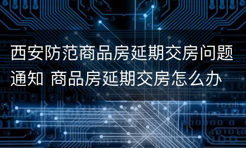 西安防范商品房延期交房问题通知 商品房延期交房怎么办