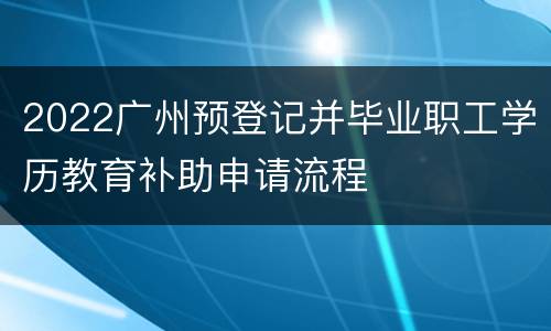 2022广州预登记并毕业职工学历教育补助申请流程