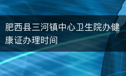 肥西县三河镇中心卫生院办健康证办理时间