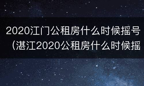 2020江门公租房什么时候摇号（湛江2020公租房什么时候摇号）
