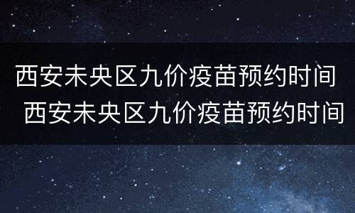 西安未央区九价疫苗预约时间 西安未央区九价疫苗预约时间2021