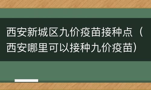 西安新城区九价疫苗接种点（西安哪里可以接种九价疫苗）