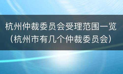 杭州仲裁委员会受理范围一览（杭州市有几个仲裁委员会）