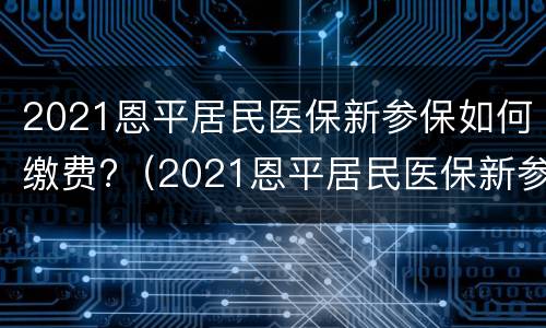 2021恩平居民医保新参保如何缴费?（2021恩平居民医保新参保如何缴费的）