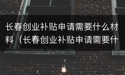 长春创业补贴申请需要什么材料（长春创业补贴申请需要什么材料和手续）