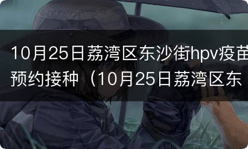 10月25日荔湾区东沙街hpv疫苗预约接种（10月25日荔湾区东沙街hpv疫苗预约接种点）