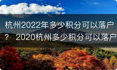 杭州2022年多少积分可以落户？ 2020杭州多少积分可以落户