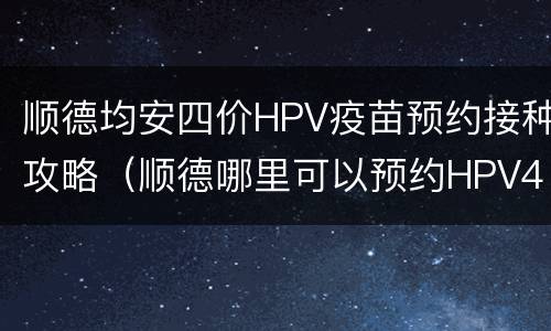 顺德均安四价HPV疫苗预约接种攻略（顺德哪里可以预约HPV4价）