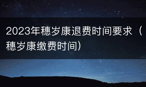 2023年穗岁康退费时间要求（穗岁康缴费时间）