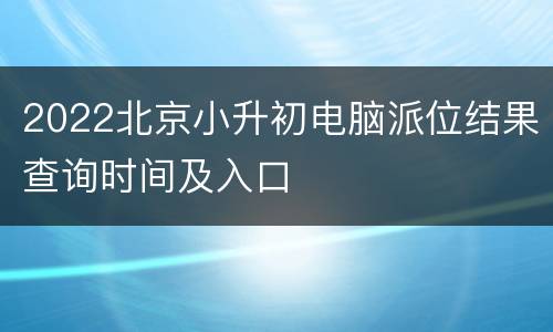 2022北京小升初电脑派位结果查询时间及入口